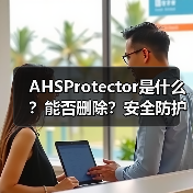 AHSProtector是什么？能否删除？安全防护软件全解析 - 推荐阅读文章