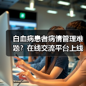 白血病患者病情管理难题?在线交流平台上线全搞定(图1) 白血病患者病情管理难题?在线交流平台上线全搞定(图1)