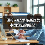 医疗AI技术革新趋势:中国企业的崛起(图1) 医疗AI技术革新趋势:中国企业的崛起(图1)