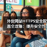 外贸网站HTTPS安全配置全攻略:提升安全性与SEO优化(图2) 外贸网站HTTPS安全配置全攻略:提升安全性与SEO优化(图2)