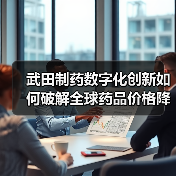 武田制药数字化创新如何破解全球药品价格降温困局(图4) 武田制药数字化创新如何破解全球药品价格降温困局(图4)