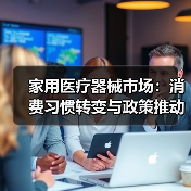 家用医疗器械市场:消费习惯转变与政策推动的崛起机遇(图4) 家用医疗器械市场:消费习惯转变与政策推动的崛起机遇(图4)