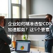 企业如何精准选型CDN加速服务?这5个要素决定成败(图3) 企业如何精准选型CDN加速服务?这5个要素决定成败(图3)