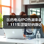 医药电商IPO热潮来袭？111集团登陆纳斯达克引关注（图3）