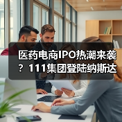 医药电商IPO热潮来袭？111集团登陆纳斯达克引关注（图4）