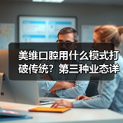 美维口腔用什么模式打破传统？第三种业态详解 - 推荐阅读文章