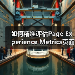 如何精准评估Page Experience Metrics页面体验指标?揭秘影响搜索排名的核心密码(图4) 如何精准评估Page Experience Metrics页面体验指标?揭秘影响搜索排名的核心密码(图4)
