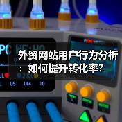 外贸网站用户行为分析：如何提升转化率？ - 推荐阅读文章