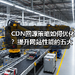CDN回源策略如何优化？提升网站性能的五大关键（图4）