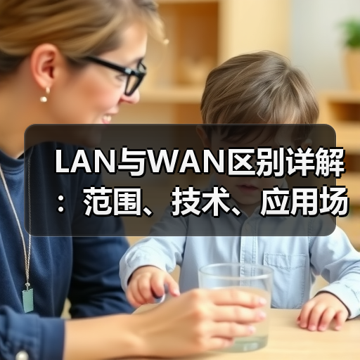 LAN与WAN区别详解：范围、技术、应用场景全面对比（图4）