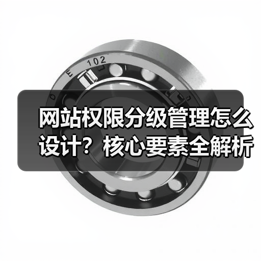 网站权限分级管理怎么设计?核心要素全解析(图2) 网站权限分级管理怎么设计?核心要素全解析(图2)