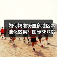 如何精准衡量多地区本地化效果？国际SEO指标全解析 - 推荐阅读文章