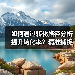 如何通过转化路径分析提升转化率?精准捕捉用户旅程关键点(图2) 如何通过转化路径分析提升转化率?精准捕捉用户旅程关键点(图2)