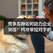 竞争跟踪如何助力企业突围？精准掌控对手的实战方法（图3）