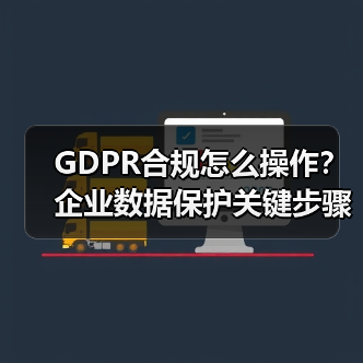 GDPR合规怎么操作？企业数据保护关键步骤解析 - 推荐阅读文章