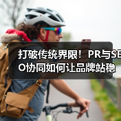 打破传统界限！PR与SEO协同如何让品牌站稳脚跟？（图2）