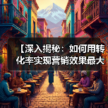 【深入揭秘：如何用转化率实现营销效果最大化】 - 推荐阅读文章