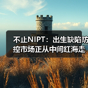 不止NIPT：出生缺陷防控市场正从中间红海走向两端蓝海 - 推荐阅读文章
