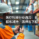 医疗科技行业遇冷:多股东减持、质押名下股份(图4) 医疗科技行业遇冷:多股东减持、质押名下股份(图4)