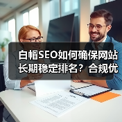 白帽SEO如何确保网站长期稳定排名?合规优化的可持续秘诀(图4) 白帽SEO如何确保网站长期稳定排名?合规优化的可持续秘诀(图4)
