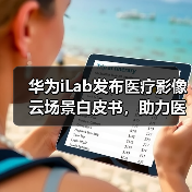 华为iLab发布医疗影像云场景白皮书，助力医疗影像上云 - 推荐阅读文章
