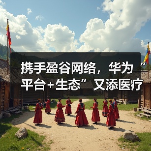 携手盈谷网络，华为“平台+生态”又添医疗强手 - 推荐阅读文章