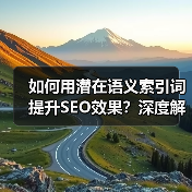 如何用潜在语义索引词提升SEO效果？深度解析与实战技巧 - SEO优化技巧与策略