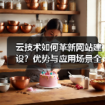 云技术如何革新网站建设？优势与应用场景全解析 - 推荐阅读文章
