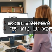 爱尔眼科又设并购基金“玩”扩张！以1.9亿元投资设立亮视长星 - 推荐阅读文章