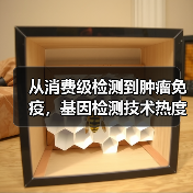 从消费级检测到肿瘤免疫,基因检测技术热度未减(图1) 从消费级检测到肿瘤免疫,基因检测技术热度未减(图1)