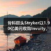 骨科巨头Stryker以1.90亿美元收购Invuity，看 - 推荐阅读文章
