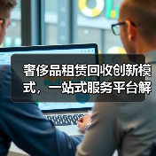 奢侈品租赁回收创新模式,一站式服务平台解决方案(图1) 奢侈品租赁回收创新模式,一站式服务平台解决方案(图1)