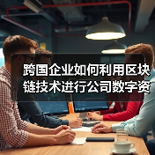跨国企业如何利用区块链技术进行公司数字资产管理？ - 推荐阅读文章