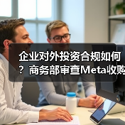 企业对外投资合规如何？商务部审查Meta收购Manus - 推荐阅读文章