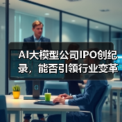 AI大模型公司IPO创纪录，能否引领行业变革？ - 推荐阅读文章