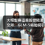 大模型赛道首股登陆港交所，GLM-5将如何引领AI新纪元？ - 推荐阅读文章