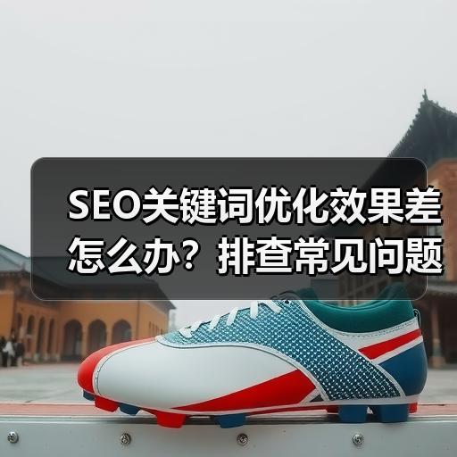 SEO关键词优化效果差怎么办？排查常见问题与调整方法