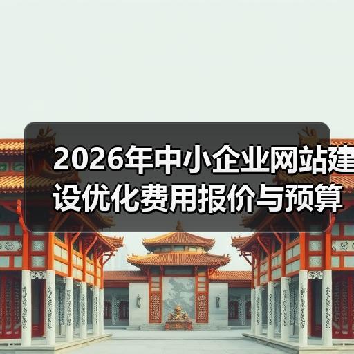 2026年中小企业网站建设优化费用报价与预算分配分析 - 推荐阅读文章